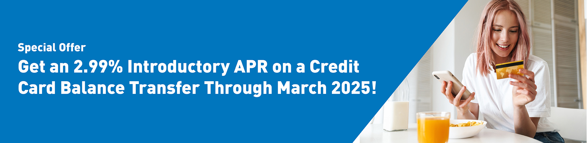 Special offer get a 2.99 percent introductory apr on a credit card balance transfer through march 2025
